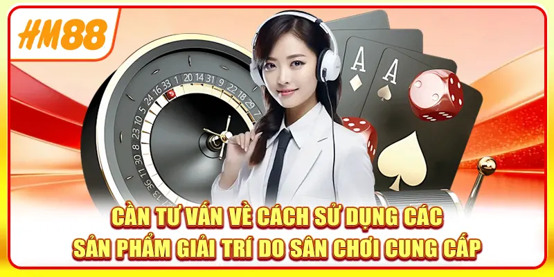 Cần tư vấn về cách sử dụng các sản phẩm giải trí do sân chơi cung cấp