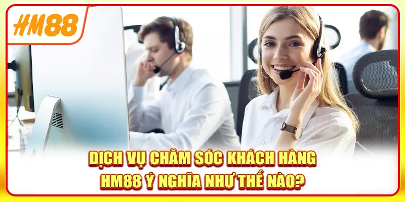 Dịch vụ chăm sóc khách hàng HM88 ý nghĩa như thế nào?