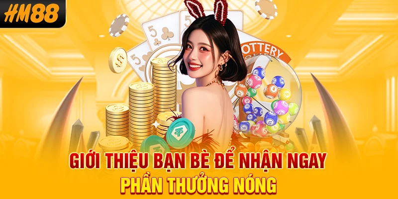 Giới thiệu bạn bè để nhận ngay phần thưởng nóng